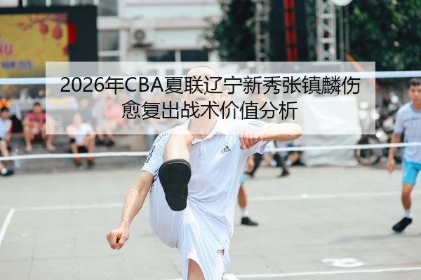 2026年CBA夏联辽宁新秀张镇麟伤愈复出战术价值分析